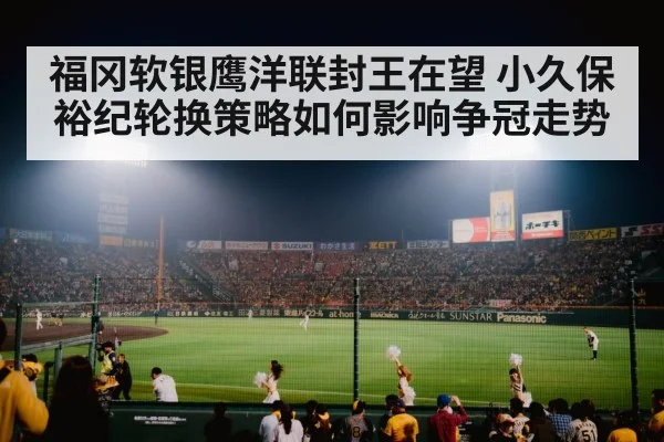 福冈软银鹰洋联封王在望 小久保裕纪轮换策略如何影响争冠走势